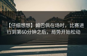 【仔细想想】姆巴佩在场时，比赛进行到第60分钟之后，局势开始松动