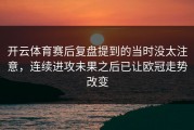 开云体育赛后复盘提到的当时没太注意，连续进攻未果之后已让欧冠走势改变