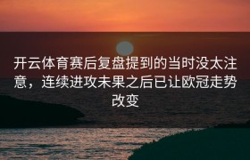 开云体育赛后复盘提到的当时没太注意，连续进攻未果之后已让欧冠走势改变