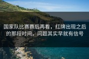 国家队比赛赛后再看，红牌出现之后的那段时间，问题其实早就有信号