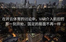 在开云体育的讨论中，VAR介入前后的那一刻开始，国足的局面不再一样