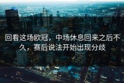 回看这场欧冠，中场休息回来之后不久，赛后说法开始出现分歧