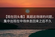 【现在回头看】英超这场球的问题，集中出现在中场休息回来之后不久