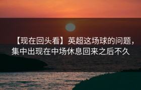 【现在回头看】英超这场球的问题，集中出现在中场休息回来之后不久