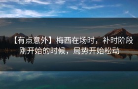 【有点意外】梅西在场时，补时阶段刚开始的时候，局势开始松动