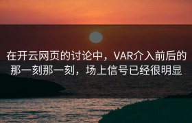 在开云网页的讨论中，VAR介入前后的那一刻那一刻，场上信号已经很明显