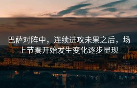 巴萨对阵中，连续进攻未果之后，场上节奏开始发生变化逐步显现