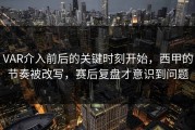 VAR介入前后的关键时刻开始，西甲的节奏被改写，赛后复盘才意识到问题