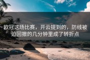 欧冠这场比赛，开云提到的，防线被迫回撤的几分钟里成了转折点