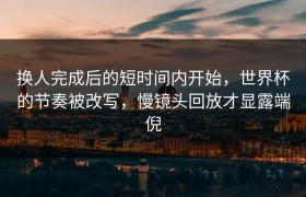 换人完成后的短时间内开始，世界杯的节奏被改写，慢镜头回放才显露端倪