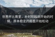 世界杯比赛里，补时阶段刚开始的时候，原本稳定的局面开始松动