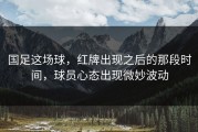国足这场球，红牌出现之后的那段时间，球员心态出现微妙波动