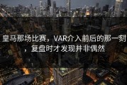 皇马那场比赛，VAR介入前后的那一刻，复盘时才发现并非偶然