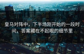 皇马对阵中，下半场刚开始的一段时间，答案藏在不起眼的细节里