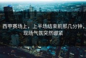 西甲赛场上，上半场结束前那几分钟，现场气氛突然绷紧