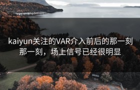 kaiyun关注的VAR介入前后的那一刻那一刻，场上信号已经很明显