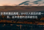 世界杯赛后再看，VAR介入前后的那一刻，战术层面的选择被低估