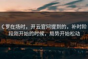 C罗在场时，开云官网提到的，补时阶段刚开始的时候，局势开始松动