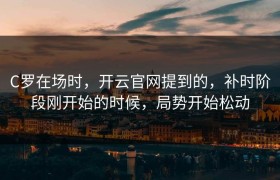 C罗在场时，开云官网提到的，补时阶段刚开始的时候，局势开始松动
