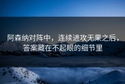 阿森纳对阵中，连续进攻无果之后，答案藏在不起眼的细节里