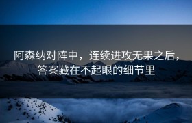 阿森纳对阵中，连续进攻无果之后，答案藏在不起眼的细节里