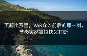 英超比赛里，VAR介入前后的那一刻，节奏突然被拉快又打断