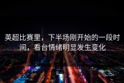 英超比赛里，下半场刚开始的一段时间，看台情绪明显发生变化