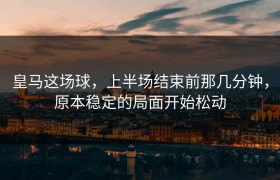 皇马这场球，上半场结束前那几分钟，原本稳定的局面开始松动