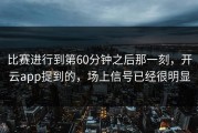 比赛进行到第60分钟之后那一刻，开云app提到的，场上信号已经很明显