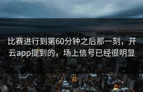 比赛进行到第60分钟之后那一刻，开云app提到的，场上信号已经很明显