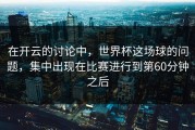 在开云的讨论中，世界杯这场球的问题，集中出现在比赛进行到第60分钟之后