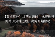 【有点意外】梅西在场时，比赛进行到第60分钟之后，局势开始松动
