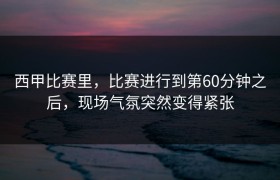 西甲比赛里，比赛进行到第60分钟之后，现场气氛突然变得紧张