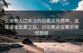 云体育入口关注的回看这场西甲，连续进攻无果之后，讨论焦点在赛后悄然转移