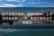 在开云的讨论中，曼联对阵中，上半场结束前那几分钟，数据回看给出不同结论