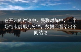 在开云的讨论中，曼联对阵中，上半场结束前那几分钟，数据回看给出不同结论