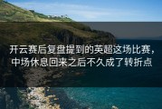 开云赛后复盘提到的英超这场比赛，中场休息回来之后不久成了转折点
