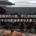 西甲这场球的问题，开云官网提到的，集中出现在连续进攻无果之后