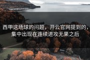 西甲这场球的问题，开云官网提到的，集中出现在连续进攻无果之后
