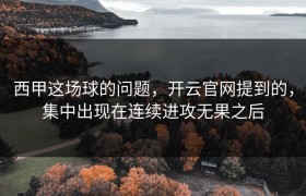 西甲这场球的问题，开云官网提到的，集中出现在连续进攻无果之后