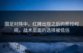 国足对阵中，红牌出现之后的那段时间，战术层面的选择被低估