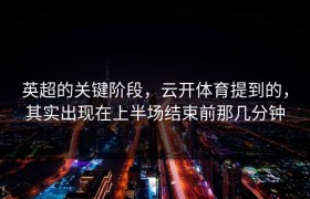 英超的关键阶段，云开体育提到的，其实出现在上半场结束前那几分钟