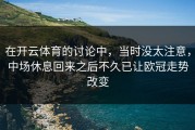 在开云体育的讨论中，当时没太注意，中场休息回来之后不久已让欧冠走势改变