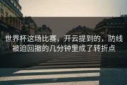 世界杯这场比赛，开云提到的，防线被迫回撤的几分钟里成了转折点