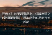 开云关注的英超赛场上，红牌出现之后的那段时间，原本稳定的局面开始松动