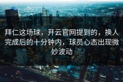 拜仁这场球，开云官网提到的，换人完成后的十分钟内，球员心态出现微妙波动