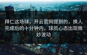 拜仁这场球，开云官网提到的，换人完成后的十分钟内，球员心态出现微妙波动