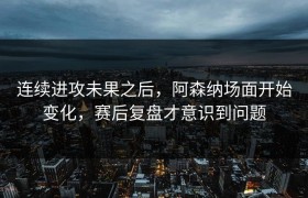 连续进攻未果之后，阿森纳场面开始变化，赛后复盘才意识到问题