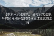 【很多人没注意到】当时没太注意，补时阶段刚开始的时候已改变比赛走向
