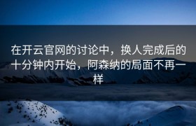 在开云官网的讨论中，换人完成后的十分钟内开始，阿森纳的局面不再一样